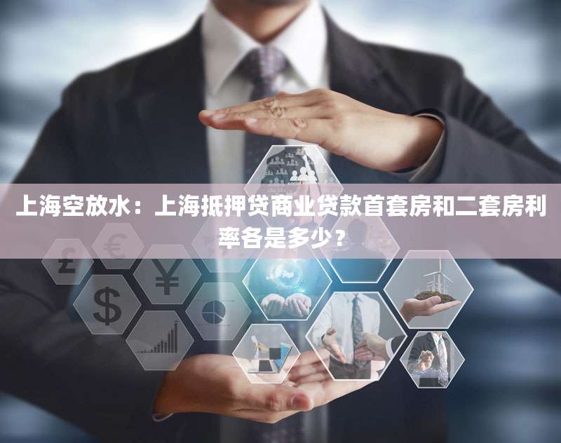 上海空放水：上海抵押贷商业贷款首套房和二套房利率各是多少？